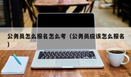 公务员怎么报名怎么考（公务员应该怎么报名）