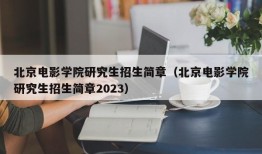 北京电影学院研究生招生简章（北京电影学院研究生招生简章2023）