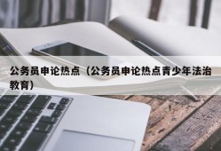 公务员申论热点（公务员申论热点青少年法治教育）