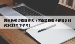 河南教师资格证报名（河南教师资格证报名时间2023年下半年）