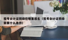 报考会计证初级在哪里报名（报考会计证初级需要什么条件）