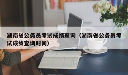 湖南省公务员考试成绩查询（湖南省公务员考试成绩查询时间）