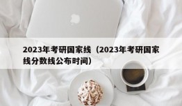 2023年考研国家线（2023年考研国家线分数线公布时间）