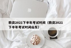 教资2021下半年考试时间（教资2021下半年考试时间山东）