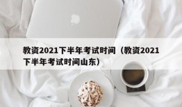 教资2021下半年考试时间（教资2021下半年考试时间山东）