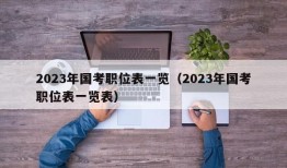 2023年国考职位表一览（2023年国考职位表一览表）