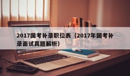 2017国考补录职位表（2017年国考补录面试真题解析）