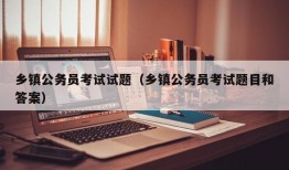 乡镇公务员考试试题（乡镇公务员考试题目和答案）