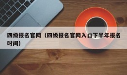 四级报名官网（四级报名官网入口下半年报名时间）