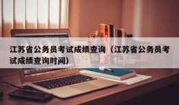 江苏省公务员考试成绩查询（江苏省公务员考试成绩查询时间）