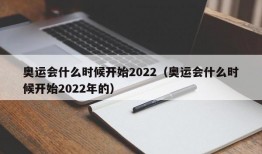 奥运会什么时候开始2022（奥运会什么时候开始2022年的）