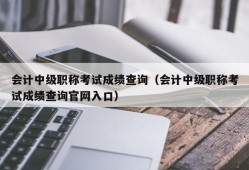 会计中级职称考试成绩查询（会计中级职称考试成绩查询官网入口）