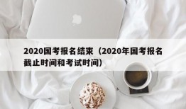 2020国考报名结束（2020年国考报名截止时间和考试时间）