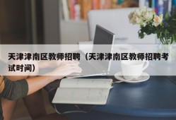 天津津南区教师招聘（天津津南区教师招聘考试时间）