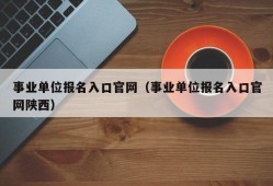 事业单位报名入口官网（事业单位报名入口官网陕西）