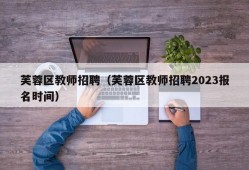 芙蓉区教师招聘（芙蓉区教师招聘2023报名时间）