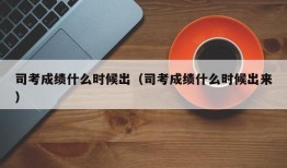 司考成绩什么时候出（司考成绩什么时候出来）