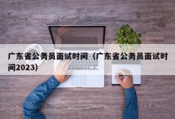 广东省公务员面试时间（广东省公务员面试时间2023）