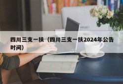 四川三支一扶（四川三支一扶2024年公告时间）