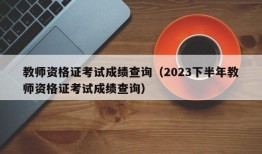 教师资格证考试成绩查询（2023下半年教师资格证考试成绩查询）