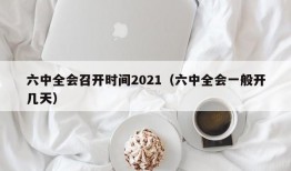 六中全会召开时间2021（六中全会一般开几天）