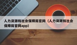 人力资源和社会保障局官网（人力资源和社会保障局官网app）