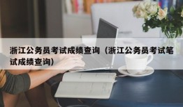 浙江公务员考试成绩查询（浙江公务员考试笔试成绩查询）