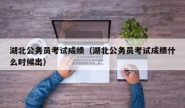 湖北公务员考试成绩（湖北公务员考试成绩什么时候出）