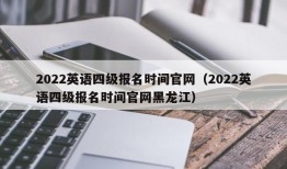 2022英语四级报名时间官网（2022英语四级报名时间官网黑龙江）