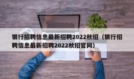 银行招聘信息最新招聘2022秋招（银行招聘信息最新招聘2022秋招官网）