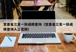 甘肃省三支一扶成绩查询（甘肃省三支一扶成绩查询入口官网）