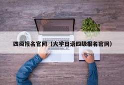 四级报名官网（大学日语四级报名官网）