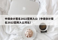 中级会计报名2022官网入口（中级会计报名2022官网入口河北）