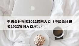 中级会计报名2022官网入口（中级会计报名2022官网入口河北）