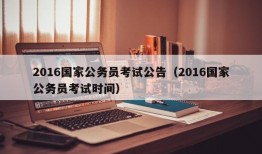 2016国家公务员考试公告（2016国家公务员考试时间）