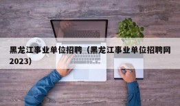 黑龙江事业单位招聘（黑龙江事业单位招聘网2023）