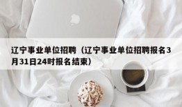 辽宁事业单位招聘（辽宁事业单位招聘报名3月31日24时报名结束）