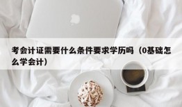 考会计证需要什么条件要求学历吗（0基础怎么学会计）