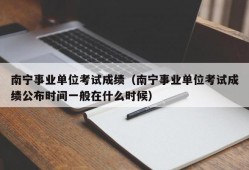 南宁事业单位考试成绩（南宁事业单位考试成绩公布时间一般在什么时候）