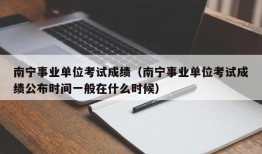 南宁事业单位考试成绩（南宁事业单位考试成绩公布时间一般在什么时候）