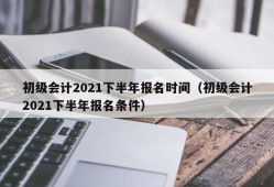 初级会计2021下半年报名时间（初级会计2021下半年报名条件）