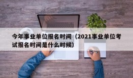 今年事业单位报名时间（2021事业单位考试报名时间是什么时候）