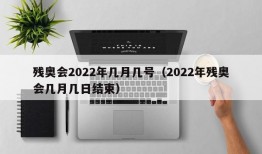 残奥会2022年几月几号（2022年残奥会几月几日结束）