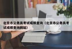 北京市公务员考试成绩查询（北京市公务员考试成绩查询网站）