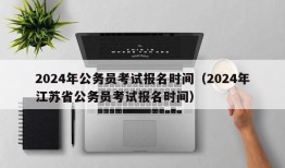 2024年公务员考试报名时间（2024年江苏省公务员考试报名时间）