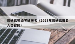 普通话等级考试报名（2023年普通话报名入口官网）