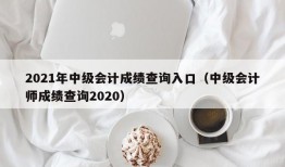 2021年中级会计成绩查询入口（中级会计师成绩查询2020）