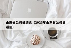 山东省公务员遴选（2023年山东省公务员遴选）