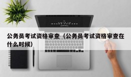 公务员考试资格审查（公务员考试资格审查在什么时候）