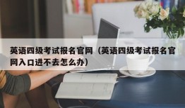 英语四级考试报名官网（英语四级考试报名官网入口进不去怎么办）